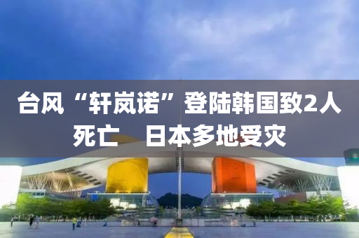 臺風(fēng)“軒嵐諾”登陸韓國致2人死亡　日本多地受災(zāi)液壓動力機械,元件制造