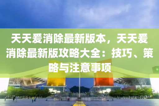 天天爰消除最新版本，天天爰消除最新版攻液壓動(dòng)力機(jī)械,元件制造略大全：技巧、策略與注意事項(xiàng)
