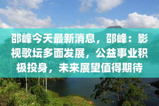 邵峰今天最新消息，邵峰：影視歌壇多面發(fā)展，公益事業(yè)積極投身，未來(lái)展望值得期待液壓動(dòng)力機(jī)械,元件制造