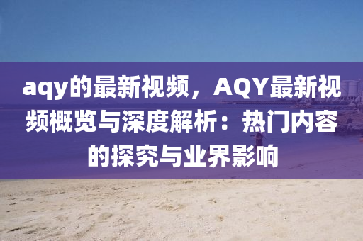 aqy的最新視頻，AQY最新視頻概覽與深度解析：熱門內(nèi)容的探究與業(yè)界影響液壓動(dòng)力機(jī)械,元件制造
