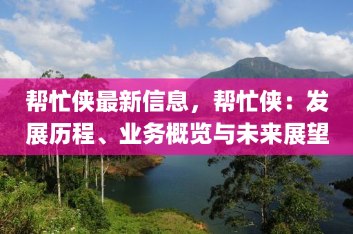 幫忙俠最新信息，幫忙俠：發(fā)展歷程液壓動力機(jī)械,元件制造、業(yè)務(wù)概覽與未來展望