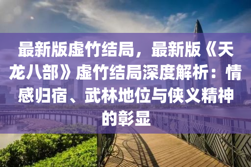 最新版虛竹結(jié)局，最新版《天龍八部》虛竹結(jié)局深度解析：情感歸宿、武林地位與俠義精神的彰顯液壓動力機械,元件制造