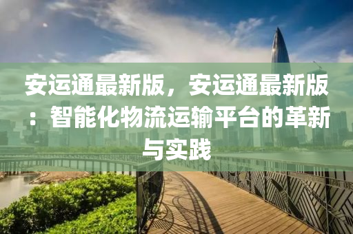 安運(yùn)通最新版，安運(yùn)通最新版：智能化物流運(yùn)輸平臺(tái)的革新與實(shí)踐液壓動(dòng)力機(jī)械,元件制造