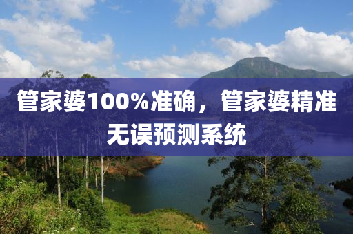 管家婆100%準確，管家婆精準無誤預(yù)測系統(tǒng)