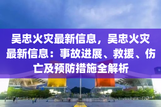 吳忠火災最新信息，吳忠火災最新信息：事故進展、救援液壓動力機械,元件制造、傷亡及預防措施全解析