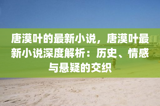 唐漠葉的最新小說(shuō)，唐漠葉最新小說(shuō)深度解析：歷史、情感與懸疑的交織液壓動(dòng)力機(jī)械,元件制造