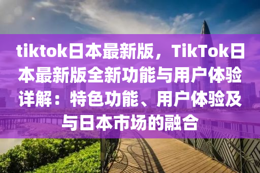 tiktok日本最新版，TikTok日本最新版全新功能與用戶體驗詳解：特色功能、用戶體驗及與日本市場的融合液壓動力機械,元件制造
