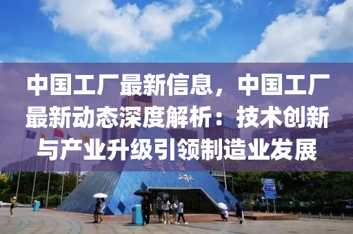 中國工廠最新信息，中國工廠最新動態(tài)深度解析：技術(shù)創(chuàng)新與產(chǎn)業(yè)升級引領(lǐng)制造業(yè)發(fā)展液壓動力機械,元件制造