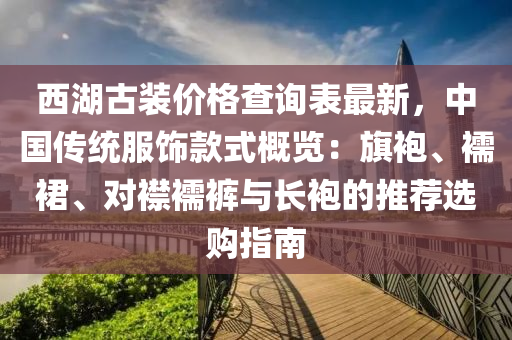 西湖古裝價格查詢表最新，中國傳統(tǒng)服飾款式概覽：旗袍、襦裙、對襟襦褲與長袍的推薦選購指南液壓動力機械,元件制造