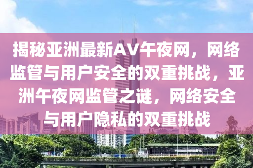 揭秘亞洲最新AV午夜網(wǎng)，網(wǎng)絡(luò)監(jiān)管與用戶安全的雙重挑戰(zhàn)，亞洲午夜網(wǎng)監(jiān)管之謎，網(wǎng)絡(luò)安全與用戶隱私的雙重挑戰(zhàn)液壓動(dòng)力機(jī)械,元件制造
