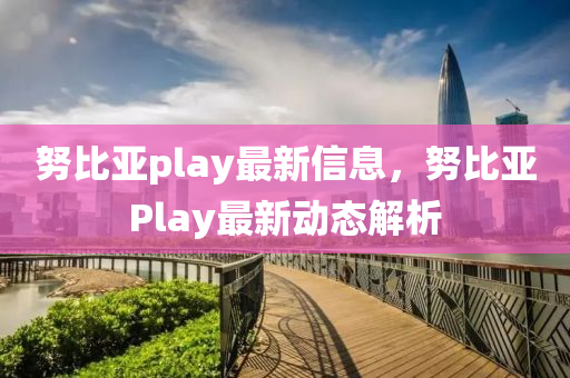 努比亞play最新信息，努比亞Pl液壓動力機械,元件制造ay最新動態(tài)解析