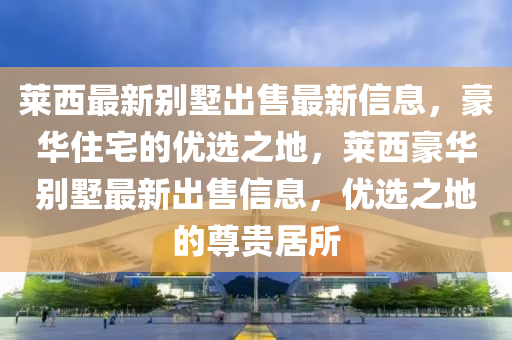 萊西最新別墅出售最新信息，豪華住宅的優(yōu)選之地，萊西豪華別墅最新出售液壓動力機械,元件制造信息，優(yōu)選之地的尊貴居所
