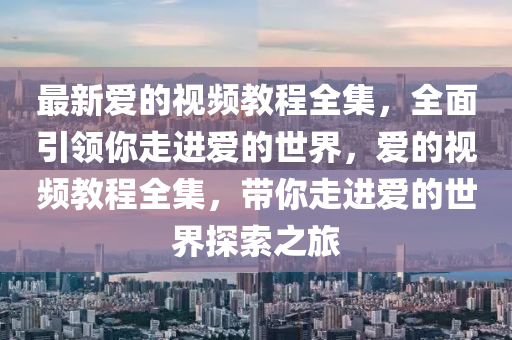 最新愛的視頻教程全集，全面引領(lǐng)你走進(jìn)愛液壓動(dòng)力機(jī)械,元件制造的世界，愛的視頻教程全集，帶你走進(jìn)愛的世界探索之旅
