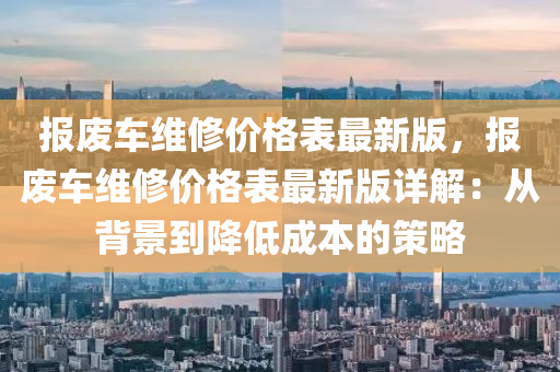 報(bào)廢車(chē)維修價(jià)格表最新版，報(bào)廢車(chē)維修價(jià)格表最新版詳解：從背景到降低成本的策略液壓動(dòng)力機(jī)械,元件制造