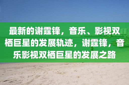 最液壓動力機械,元件制造新的謝霆鋒，音樂、影視雙棲巨星的發(fā)展軌跡，謝霆鋒，音樂影視雙棲巨星的發(fā)展之路