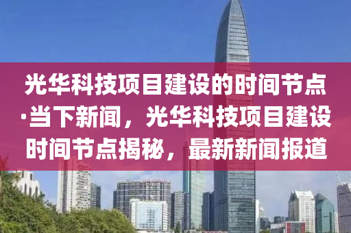 光華科技項(xiàng)目建設(shè)的時(shí)間節(jié)點(diǎn)·當(dāng)下新聞，光華科技項(xiàng)目建設(shè)時(shí)間節(jié)點(diǎn)揭秘，最新新聞報(bào)道液壓動(dòng)力機(jī)械,元件制造