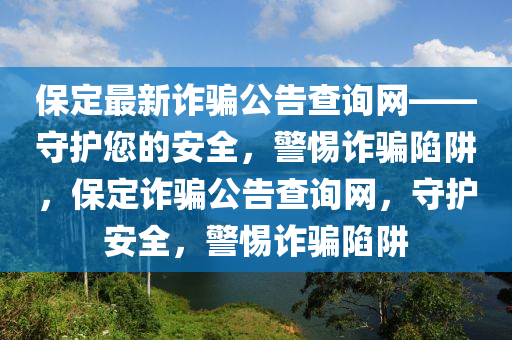保定最新詐騙公告查詢網(wǎng)——守護(hù)您的安全，警惕詐騙陷阱，保定詐騙公告查詢網(wǎng)，守護(hù)安全，警惕詐騙陷阱液壓動(dòng)力機(jī)械,元件制造