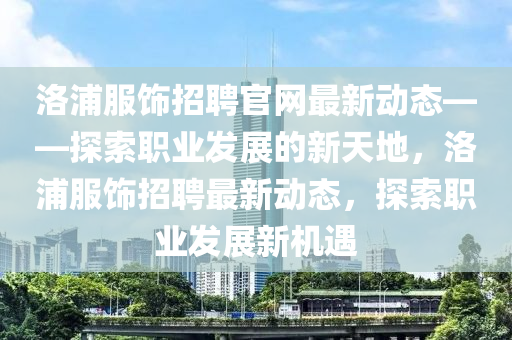 洛浦服飾招聘官網(wǎng)最新動(dòng)態(tài)——探索職業(yè)發(fā)展的新天地，洛浦服飾招聘最新動(dòng)態(tài)，探索職業(yè)發(fā)展新機(jī)遇液壓動(dòng)力機(jī)械,元件制造