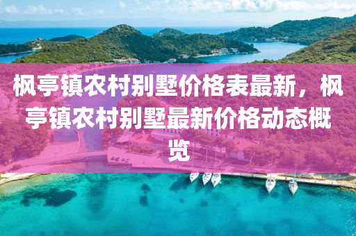 楓亭鎮(zhèn)農(nóng)村別墅價格表最新，楓亭鎮(zhèn)農(nóng)村別墅最新價格動態(tài)概覽液壓動力機械,元件制造
