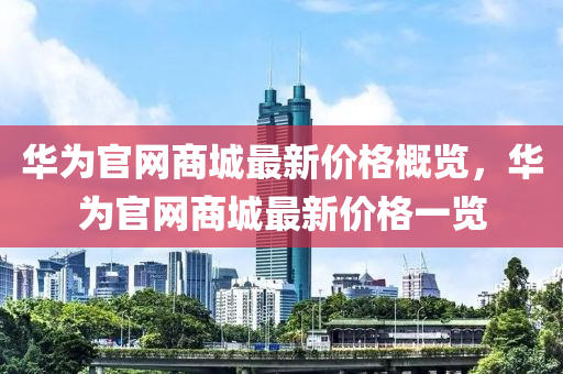 華為官網(wǎng)商城最新價(jià)格概覽，華為官網(wǎng)商城最新價(jià)格一覽液壓動力機(jī)械,元件制造