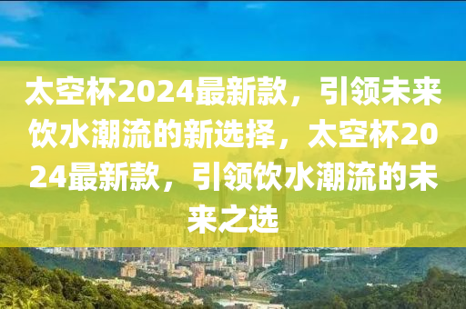 太空杯2024最新款，引領(lǐng)未來(lái)飲水潮流的新選擇，太空杯2024最新款，引領(lǐng)飲水潮流的未來(lái)之選液壓動(dòng)力機(jī)械,元件制造
