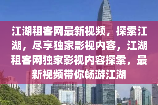 江湖租客網(wǎng)最新視頻，探索液壓動(dòng)力機(jī)械,元件制造江湖，盡享獨(dú)家影視內(nèi)容，江湖租客網(wǎng)獨(dú)家影視內(nèi)容探索，最新視頻帶你暢游江湖