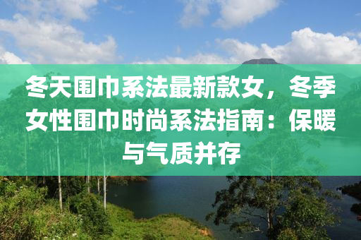 冬天圍巾系法最新款女，冬季女性圍巾時尚系法指南：保暖與氣質(zhì)并存液壓動力機械,元件制造