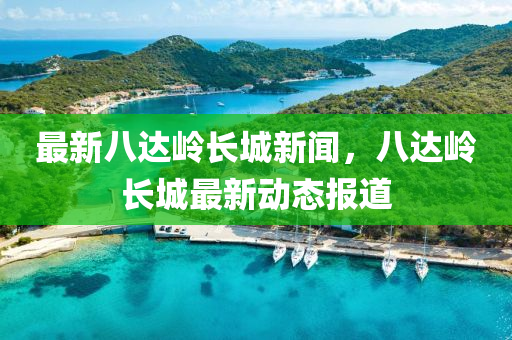 最新八達嶺長城新聞，八達嶺長城最新動態(tài)報道