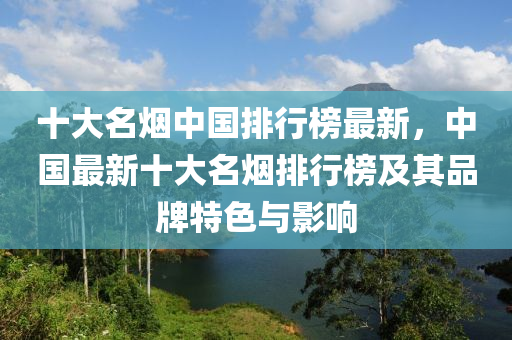 十大名煙中國排行榜最新，中國最新十大名煙排行榜及液壓動力機械,元件制造其品牌特色與影響