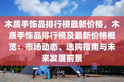 木質手飾品排行榜最新價格，木質手飾品排行榜及液壓動力機械,元件制造最新價格概覽：市場動態(tài)、選購指南與未來發(fā)展前景