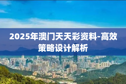 2025年澳門天天彩資料-高效策略設(shè)計解析液壓動力機械,元件制造