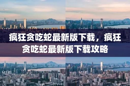 瘋狂貪液壓動(dòng)力機(jī)械,元件制造吃蛇最新版下載，瘋狂貪吃蛇最新版下載攻略