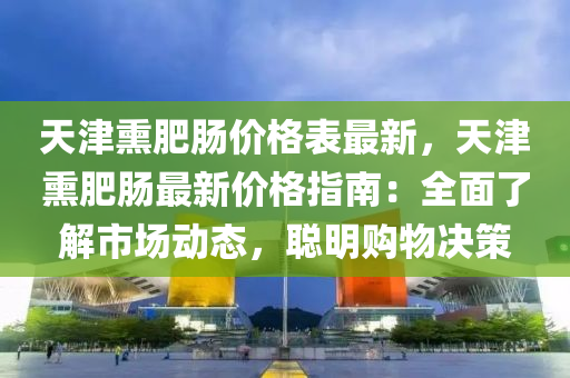 天津熏肥腸價(jià)格表最新，天津熏肥腸最新價(jià)格指南：全面了解市場動(dòng)態(tài)，聰明購物決策液壓動(dòng)力機(jī)械,元件制造