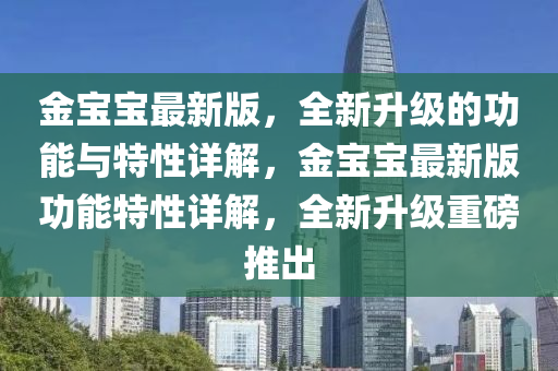 金寶寶最新版，全新升級(jí)的功能與特性詳解，金寶寶最新液壓動(dòng)力機(jī)械,元件制造版功能特性詳解，全新升級(jí)重磅推出