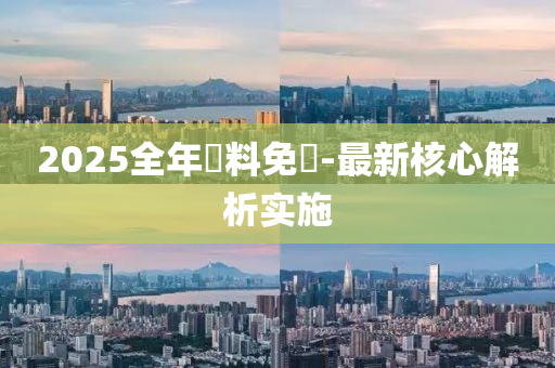 2025全年資料免費-最新核心解析實施液壓動力機械,元件制造