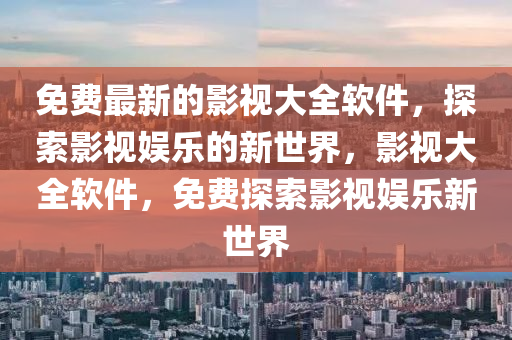 免費最新的影視大全軟件，探索影視娛樂的新世界，影視大全軟件，免費探索影視娛樂新世界液壓動力機械,元件制造