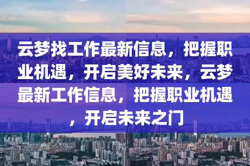 云夢(mèng)找工作最新信息，把握職業(yè)機(jī)遇，開(kāi)啟美好未來(lái)，云夢(mèng)最新工作液壓動(dòng)力機(jī)械,元件制造信息，把握職業(yè)機(jī)遇，開(kāi)啟未來(lái)之門(mén)