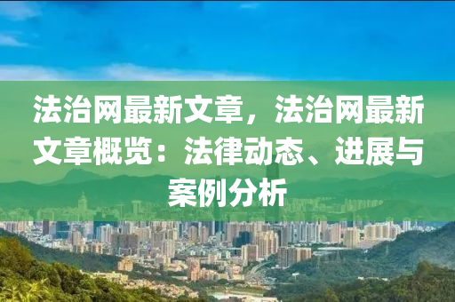 法治網最新文章，法治網最新文章概覽：法律動態(tài)、進展與案例分析液壓動力機械,元件制造
