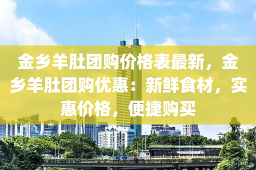 金鄉(xiāng)羊肚團購價格表最新，金鄉(xiāng)羊肚團購液壓動力機械,元件制造優(yōu)惠：新鮮食材，實惠價格，便捷購買