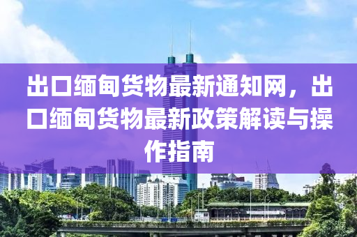 出口緬甸貨物最新通知網(wǎng)，出口緬甸貨物最新政策解讀與操作指南液壓動力機械,元件制造