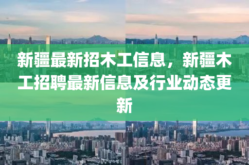 新疆最新招木工信息，新疆木工招聘最新信息及行業(yè)動態(tài)更新液壓動力機械,元件制造