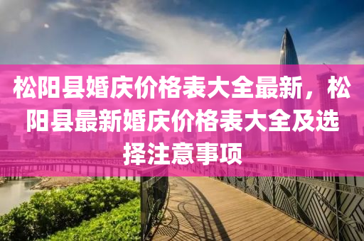 松陽(yáng)縣婚慶價(jià)格表大全最新，松陽(yáng)縣最新婚慶價(jià)格表大全及選擇注意事項(xiàng)液壓動(dòng)力機(jī)械,元件制造