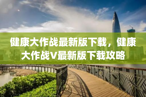 健康大作戰(zhàn)最新版下載，健康大作戰(zhàn)V最新版下載攻略液壓動(dòng)力機(jī)械,元件制造