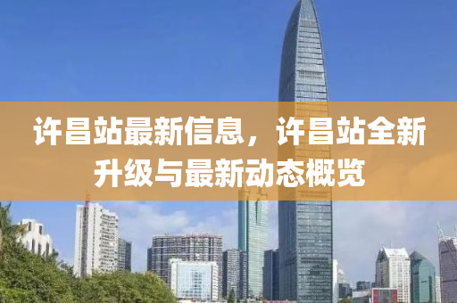 許昌站最新信息，許昌站全新升級(jí)與最新動(dòng)態(tài)概覽液壓動(dòng)力機(jī)械,元件制造