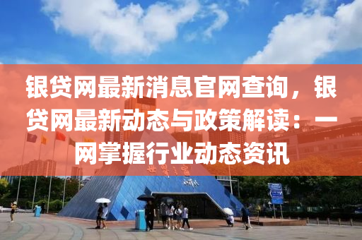 銀貸網(wǎng)最新消息官網(wǎng)查詢，銀貸網(wǎng)最新動(dòng)態(tài)與政策解讀：一網(wǎng)掌握行業(yè)動(dòng)態(tài)資訊液壓動(dòng)力機(jī)械,元件制造