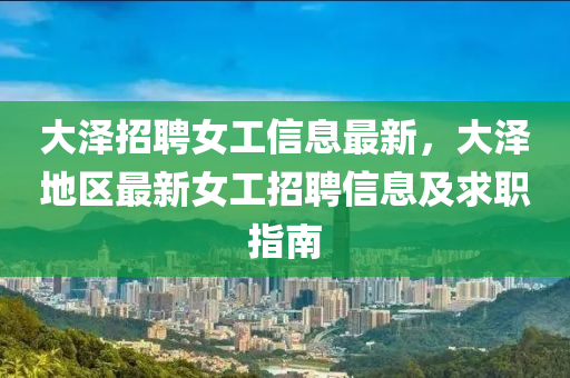 大澤招聘女工信息最新，大澤地區(qū)最新女工招聘信息及求職指南液壓動力機械,元件制造
