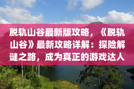 脫軌山谷最新版攻略，《脫軌山谷》最新攻略詳解：探險解謎之路，成為真正的游戲達人液壓動力機械,元件制造