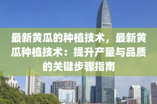 最新黃瓜的種植技術(shù)，最新黃瓜種植技術(shù)：提升產(chǎn)量與品質(zhì)的關(guān)鍵步驟指南液壓動(dòng)力機(jī)械,元件制造