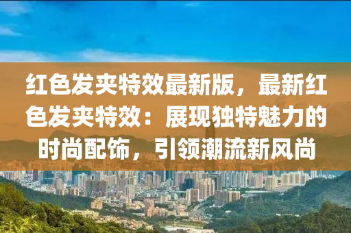 紅色發(fā)夾特效最新版，最新紅色發(fā)夾特液壓動(dòng)力機(jī)械,元件制造效：展現(xiàn)獨(dú)特魅力的時(shí)尚配飾，引領(lǐng)潮流新風(fēng)尚