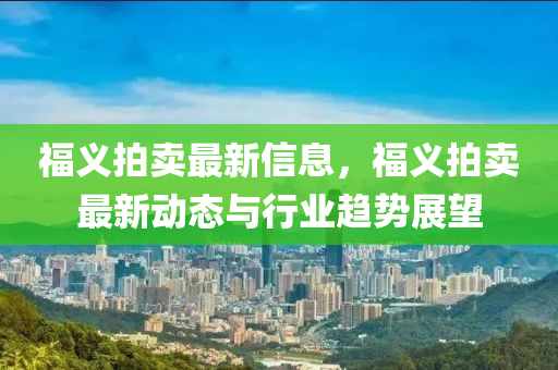 福義拍賣最新信息，福義拍賣最新動(dòng)態(tài)與行業(yè)趨勢展望液壓動(dòng)力機(jī)械,元件制造